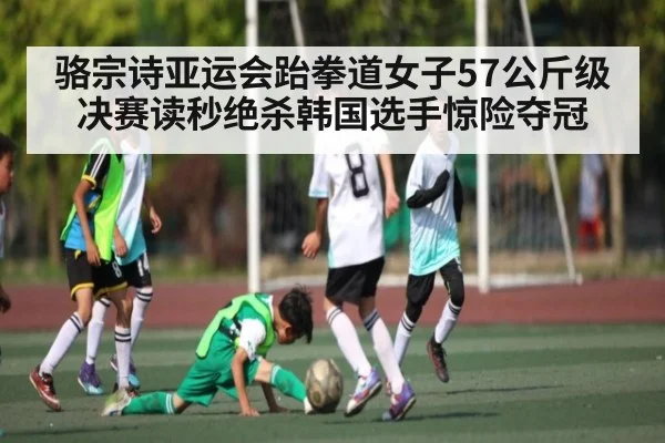 骆宗诗亚运会跆拳道女子57公斤级决赛读秒绝杀韩国选手惊险夺冠